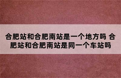合肥站和合肥南站是一个地方吗 合肥站和合肥南站是同一个车站吗